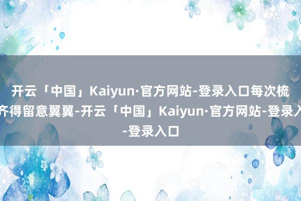 开云「中国」Kaiyun·官方网站-登录入口每次梳头齐得留意翼翼-开云「中国」Kaiyun·官方网站-登录入口