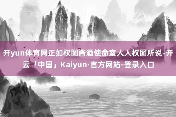 开yun体育网正如权图酱酒使命室人人权图所说-开云「中国」Kaiyun·官方网站-登录入口
