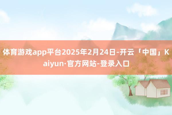 体育游戏app平台2025年2月24日-开云「中国」Kaiyun·官方网站-登录入口
