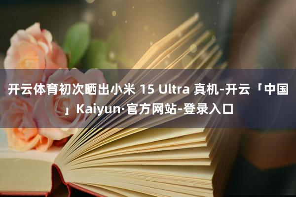 开云体育初次晒出小米 15 Ultra 真机-开云「中国」Kaiyun·官方网站-登录入口