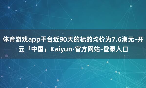 体育游戏app平台近90天的标的均价为7.6港元-开云「中国」Kaiyun·官方网站-登录入口
