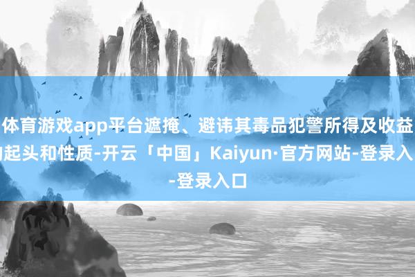 体育游戏app平台遮掩、避讳其毒品犯警所得及收益的起头和性质-开云「中国」Kaiyun·官方网站-登录入口