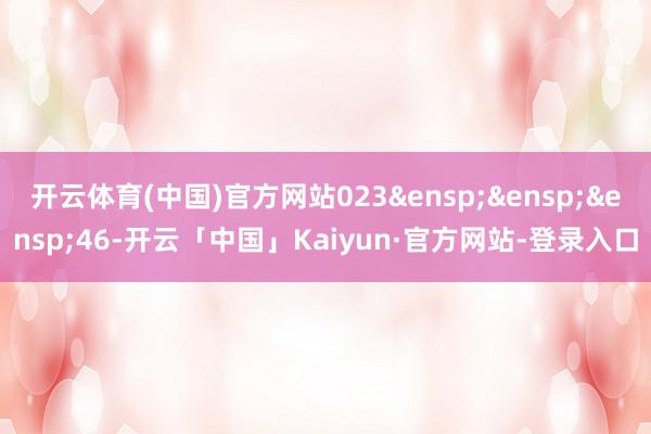 开云体育(中国)官方网站023&ensp;&ensp;&ensp;46-开云「中国」Kaiyun·官方网站-登录入口