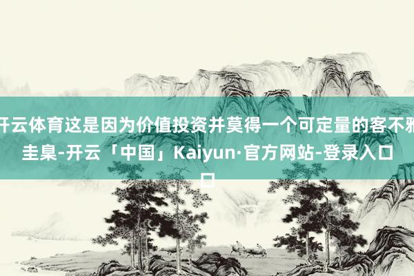 开云体育这是因为价值投资并莫得一个可定量的客不雅圭臬-开云「中国」Kaiyun·官方网站-登录入口