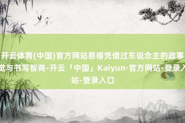 开云体育(中国)官方网站慈禧凭借过东说念主的政事感觉与书写智商-开云「中国」Kaiyun·官方网站-登录入口