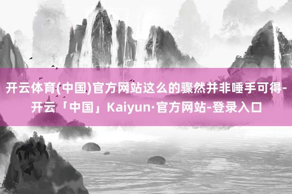 开云体育(中国)官方网站这么的骤然并非唾手可得-开云「中国」Kaiyun·官方网站-登录入口