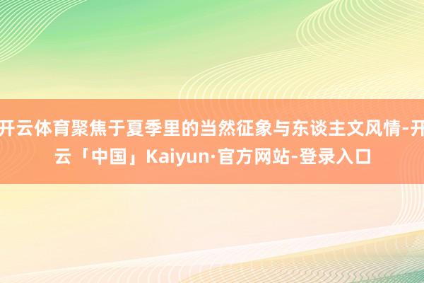 开云体育聚焦于夏季里的当然征象与东谈主文风情-开云「中国」Kaiyun·官方网站-登录入口