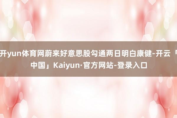 开yun体育网蔚来好意思股勾通两日明白康健-开云「中国」Kaiyun·官方网站-登录入口