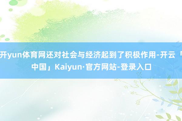 开yun体育网还对社会与经济起到了积极作用-开云「中国」Kaiyun·官方网站-登录入口