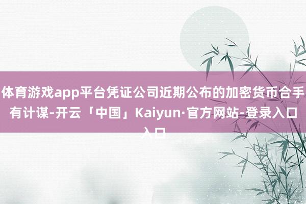 体育游戏app平台凭证公司近期公布的加密货币合手有计谋-开云「中国」Kaiyun·官方网站-登录入口